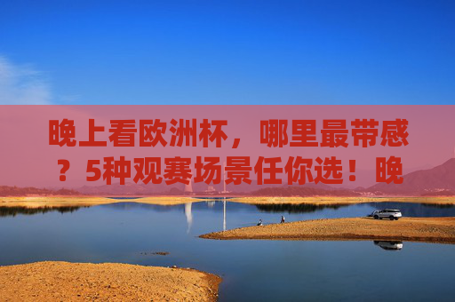 晚上看欧洲杯,哪里最带感?5种观赛场景任你选!晚上看欧洲杯?5种带感观赛场景任你选!