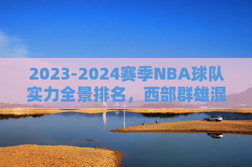 2023-2024赛季NBA球队实力全景排名,西部群雄混战,东部绿军领跑