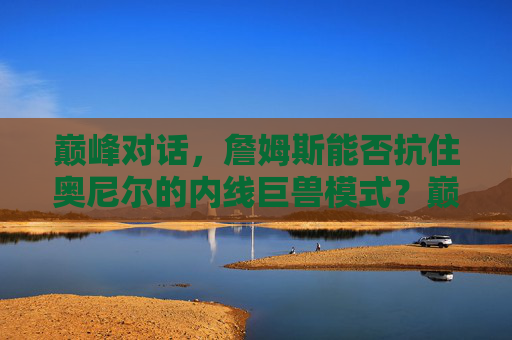巅峰对话，詹姆斯能否抗住奥尼尔的内线巨兽模式？巅峰对话，詹姆斯能否抗住奥尼尔内线巨兽？