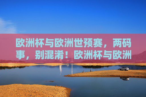 欧洲杯与欧洲世预赛，两码事，别混淆！欧洲杯与欧洲世预赛，两码事，别混淆！