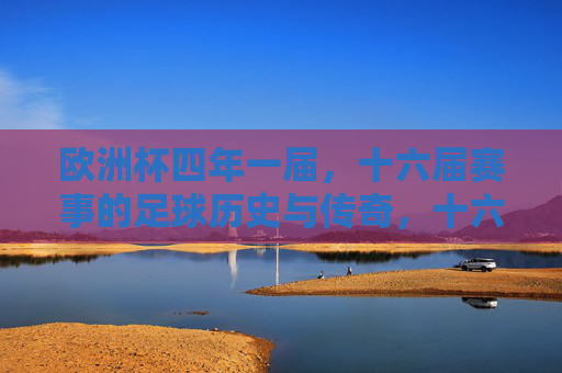 欧洲杯四年一届,十六届赛事的足球历史与传奇,十六届欧洲杯,四年一届的足球历史与传奇