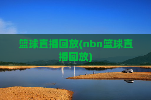 篮球直播回放(nbn篮球直播回放)