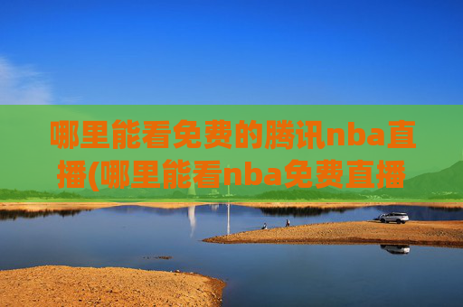 哪里能看免费的腾讯nba直播(哪里能看nba免费直播)哪里能看腾讯NBA免费直播