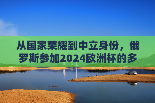 从国家荣耀到中立身份,俄罗斯参加2024欧洲杯的多重逻辑,俄罗斯2024欧洲杯,从国家荣耀到中立身份的双重逻辑