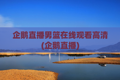 企鹅直播男篮在线观看高清(企鹅直播)