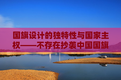国旗设计的独特性与国家主权——不存在抄袭中国国旗的国家,国旗设计的独特性与国家主权——中国国旗的无抄袭性