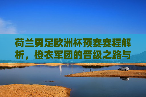 荷兰男足欧洲杯预赛赛程解析,橙衣军团的晋级之路与看点