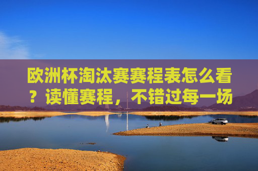 欧洲杯淘汰赛赛程表怎么看?读懂赛程,不错过每一场巅峰对决,读懂欧洲杯淘汰赛赛程表,不错过巅峰对决