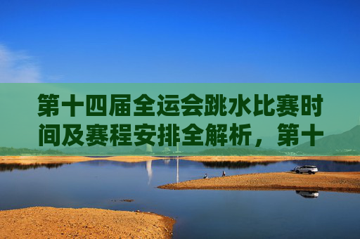 第十四届全运会跳水比赛时间及赛程安排全解析,第十四届全运会跳水比赛时间及赛程安排全解析