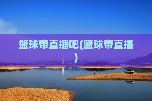 篮球帝直播吧(篮球帝直播)