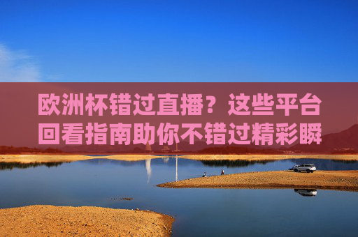 欧洲杯错过直播?这些平台回看指南助你不错过精彩瞬间,欧洲杯错过直播?平台回看指南不错过精彩