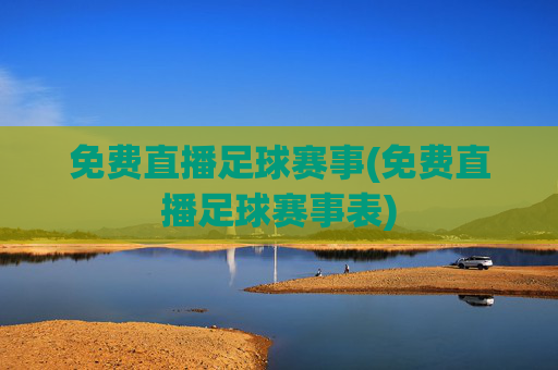 免费直播足球赛事(免费直播足球赛事表)