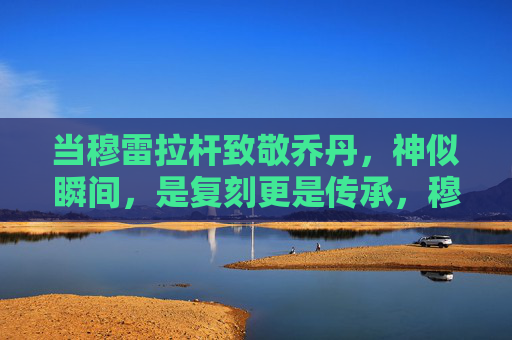 当穆雷拉杆致敬乔丹，神似瞬间，是复刻更是传承，穆雷拉杆致敬乔丹，神似瞬间，复刻更是传承