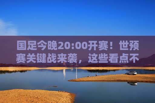 国足今晚20:00开赛！世预赛关键战来袭，这些看点不容错过，国足世预赛关键战今晚20:00开赛，看点不容错过