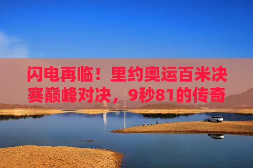 闪电再临!里约奥运百米决赛巅峰对决,9秒81的传奇与速度的传承,闪电再临!里约奥运百米9秒81,巅峰对决与速度传承