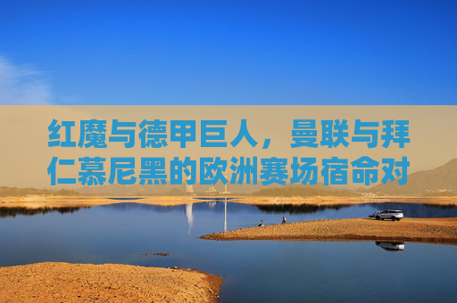 红魔与德甲巨人，曼联与拜仁慕尼黑的欧洲赛场宿命对决，红魔与德甲巨人的欧洲赛场宿命对决