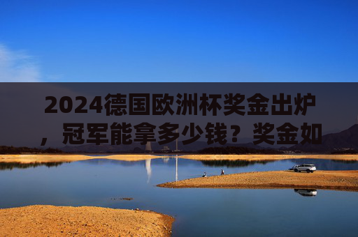 2024德国欧洲杯奖金出炉，冠军能拿多少钱？奖金如何分配？2024德国欧洲杯奖金分配出炉，冠军能拿多少？