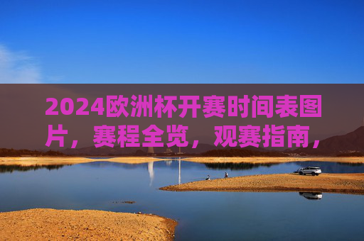 2024欧洲杯开赛时间表图片，赛程全览，观赛指南，2024欧洲杯赛程时间表图片及观赛指南