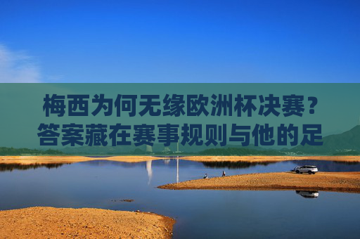 梅西为何无缘欧洲杯决赛?答案藏在赛事规则与他的足球版图里,梅西无缘欧洲杯决赛,规则与足球版图的答案