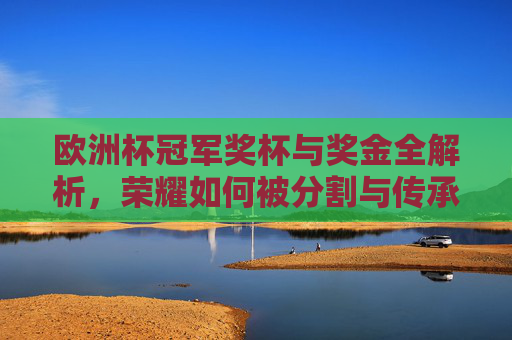 欧洲杯冠军奖杯与奖金全解析,荣耀如何被分割与传承?欧洲杯冠军荣耀,奖杯与奖金的分割与传承