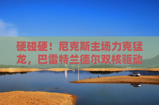 硬碰硬！尼克斯主场力克猛龙，巴雷特兰德尔双核驱动，东部格局再变数，巴雷特兰德尔双核驱动 尼克斯力克猛龙东部格局生变