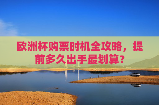 欧洲杯购票时机全攻略,提前多久出手最划算?