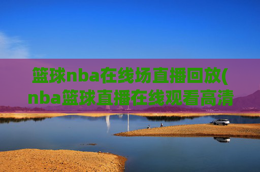 篮球nba在线场直播回放(nba篮球直播在线观看高清直播视频)NBA篮球在线直播回放 高清直播视频