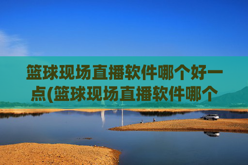 篮球现场直播软件哪个好一点(篮球现场直播软件哪个好一点的)