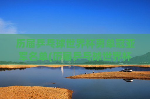历届乒乓球世界杯男单冠亚军名单(历届乒乓球世界杯男单冠军一览表)