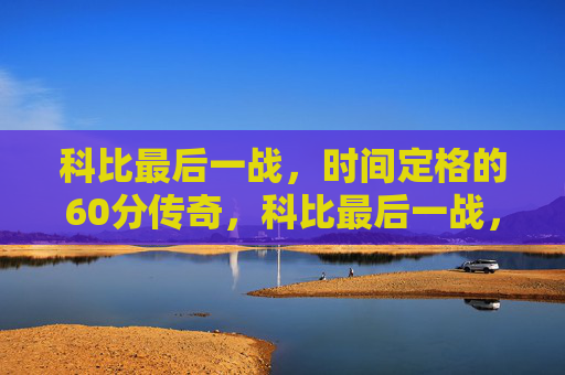 科比最后一战，时间定格的60分传奇，科比最后一战，60分传奇，时间定格的绝唱