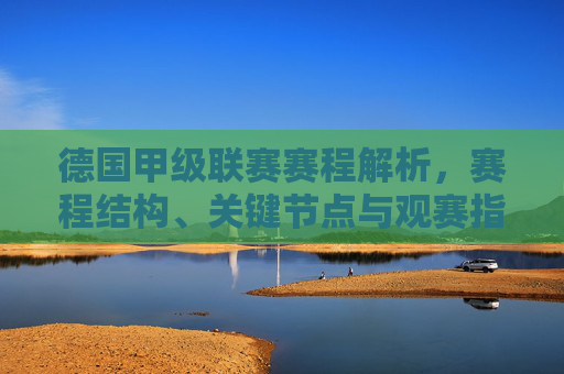 德国甲级联赛赛程解析,赛程结构、关键节点与观赛指南
