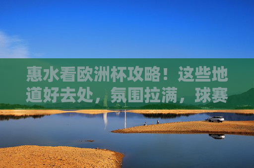 惠水看欧洲杯攻略!这些地道好去处,氛围拉满,球赛不将就!惠水欧洲杯攻略,地道好去处,氛围拉满不将就!