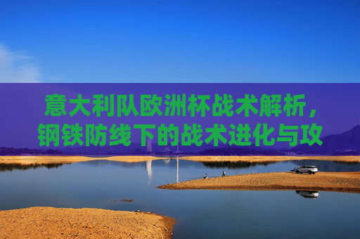意大利队欧洲杯战术解析,钢铁防线下的战术进化与攻守哲学,意大利欧洲杯战术进化,钢铁防线下的攻守哲学