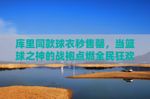 库里同款球衣秒售罄,当篮球之神的战袍点燃全民狂欢,库里篮球之神战袍秒售罄点燃全民狂欢