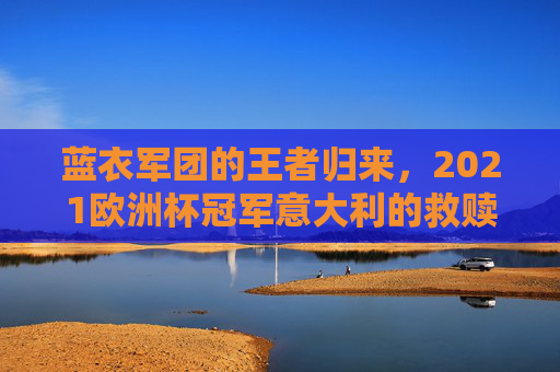 蓝衣军团的王者归来,2021欧洲杯冠军意大利的救赎之路,蓝衣军团王者归来,2021欧洲杯冠军的救赎之路
