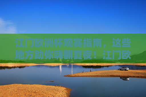 江门欧洲杯观赛指南，这些地方助你嗨翻夏夜！江门欧洲杯观赛指南，嗨翻夏夜看球好去处