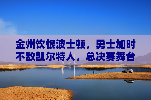 金州饮恨波士顿，勇士加时不敌凯尔特人，总决赛舞台再展强对抗，总决赛加时憾负！金州勇士饮恨波士顿不敌凯尔特人