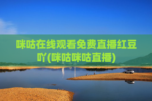 咪咕在线观看免费直播红豆吖(咪咕咪咕直播)