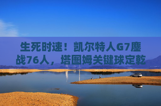 生死时速!凯尔特人G7鏖战76人,塔图姆关键球定乾坤晋级东部决赛,凯尔特人G7鏖战76人 塔图姆关键球定乾坤晋级东决