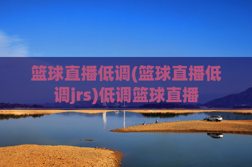 篮球直播低调(篮球直播低调jrs)低调篮球直播