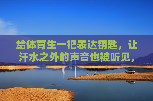 给体育生一把表达钥匙,让汗水之外的声音也被听见,给体育生一把表达钥匙,让汗水之外的声音被听见