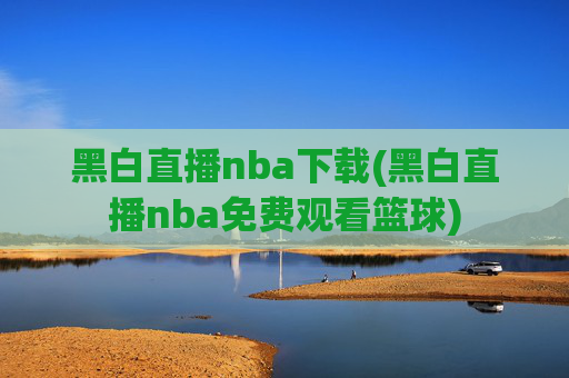 黑白直播nba下载(黑白直播nba免费观看篮球)