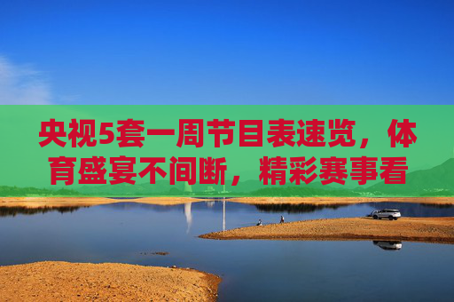 央视5套一周节目表速览,体育盛宴不间断,精彩赛事看不停,央视5套一周节目表速览,体育盛宴不间断,精彩赛事看不停