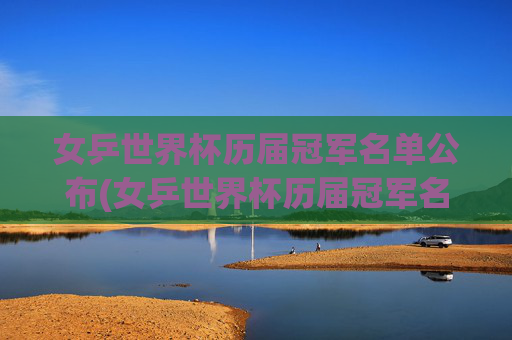 女乒世界杯历届冠军名单公布(女乒世界杯历届冠军名单公布时间)女乒世界杯历届冠军名单公布时间