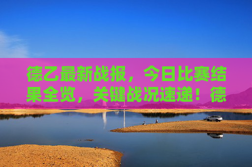 德乙最新战报，今日比赛结果全览，关键战况速递！德乙最新战报，今日比赛结果全览与关键战况速递