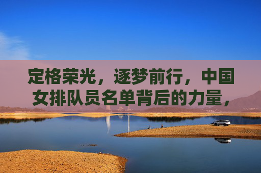 定格荣光,逐梦前行,中国女排队员名单背后的力量,定格荣光,逐梦前行,中国女排名单背后的力量