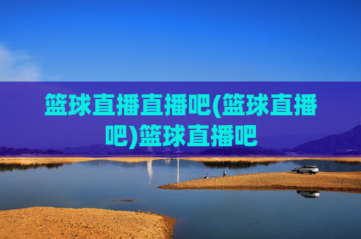 篮球直播直播吧(篮球直播吧)篮球直播吧