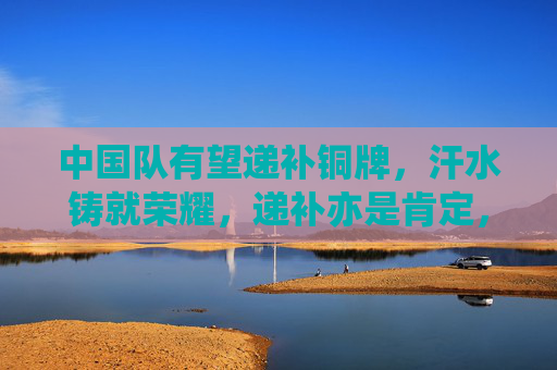 中国队有望递补铜牌,汗水铸就荣耀,递补亦是肯定,汗水铸就荣耀,递补铜牌亦是肯定