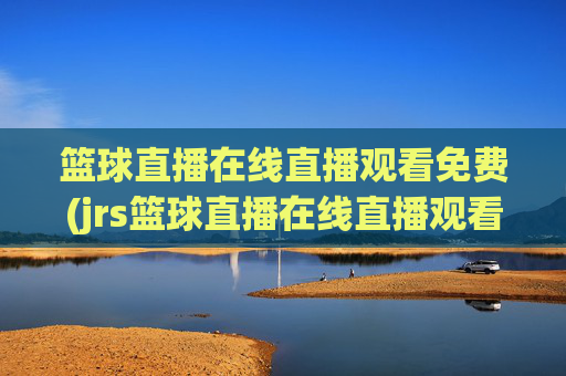 篮球直播在线直播观看免费(jrs篮球直播在线直播观看免费)jrs免费篮球直播在线观看
