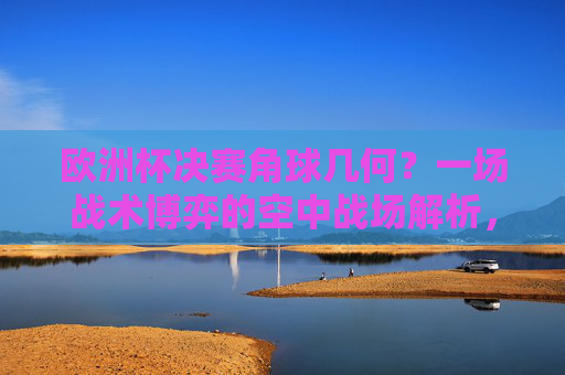 欧洲杯决赛角球几何?一场战术博弈的空中战场解析,欧洲杯决赛角球,战术博弈的空中战场解析
